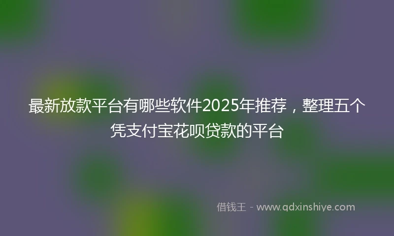 最新放款平台有哪些软件2025年推荐，整理五个凭支付宝花呗贷款的平台