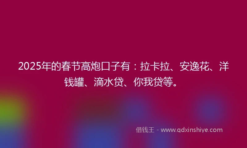 2025年的春节高炮口子有：拉卡拉、安逸花、洋钱罐、滴水贷、你我贷等。