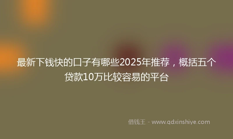 最新下钱快的口子有哪些2025年推荐，概括五个贷款10万比较容易的平台
