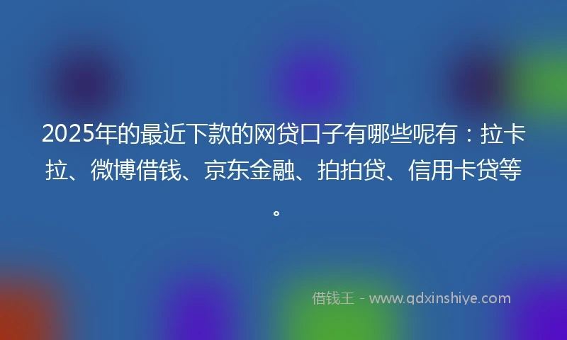 2025年的最近下款的网贷口子有哪些呢有：拉卡拉、微博借钱、京东金融、拍拍贷、信用卡贷等。