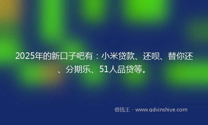 2025年的新口子吧有：小米贷款、还呗、替你还、分期乐、51人品贷等。
