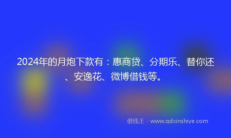 2024年的月炮下款有：惠商贷、分期乐、替你还、安逸花、微博借钱等。