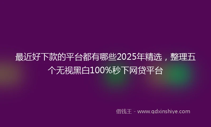 最近好下款的平台都有哪些2025年精选，整理五个无视黑白100%秒下网贷平台