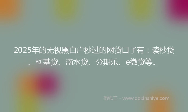 2025年的无视黑白户秒过的网贷口子有：读秒贷、柯基贷、滴水贷、分期乐、e微贷等。