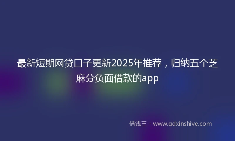 最新短期网贷口子更新2025年推荐，归纳五个芝麻分负面借款的app