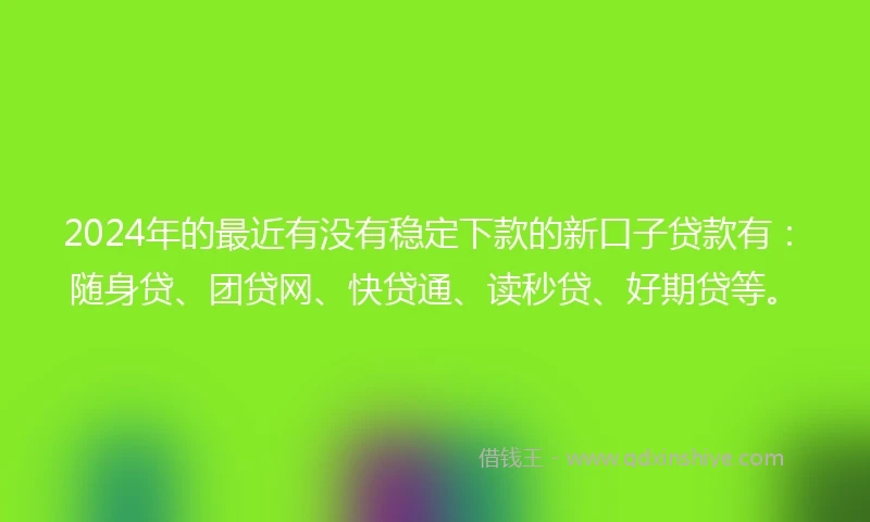 2024年的最近有没有稳定下款的新口子贷款有：随身贷、团贷网、快贷通、读秒贷、好期贷等。