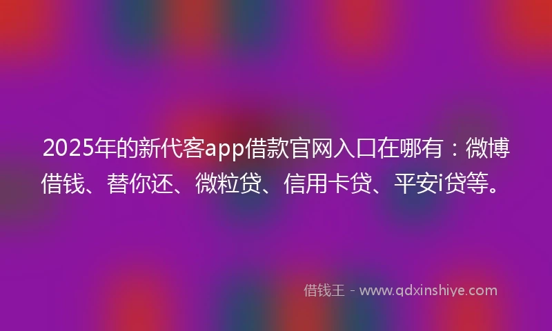 2025年的新代客app借款官网入口在哪有：微博借钱、替你还、微粒贷、信用卡贷、平安i贷等。