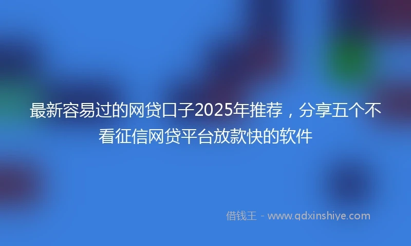 最新容易过的网贷口子2025年推荐，分享五个不看征信网贷平台放款快的软件