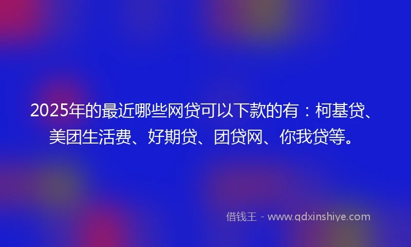 2025年的最近哪些网贷可以下款的有：柯基贷、美团生活费、好期贷、团贷网、你我贷等。