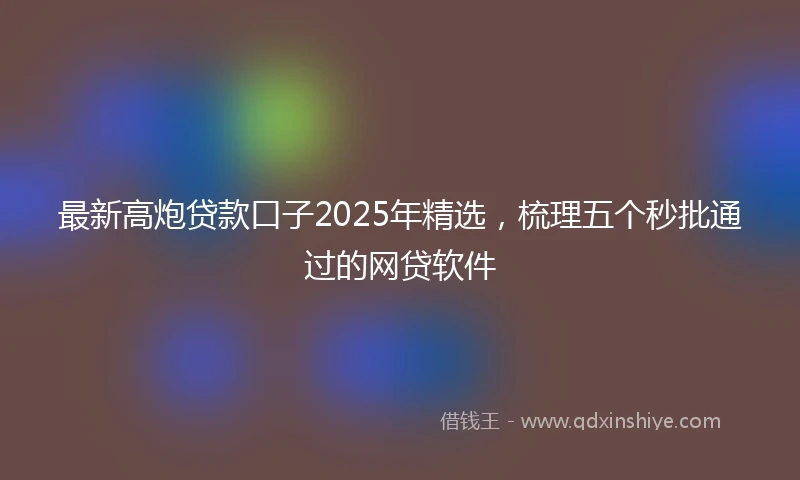 最新高炮贷款口子2025年精选，梳理五个秒批通过的网贷软件
