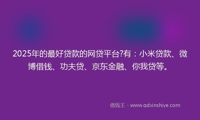 2025年的最好贷款的网贷平台?有：小米贷款、微博借钱、功夫贷、京东金融、你我贷等。