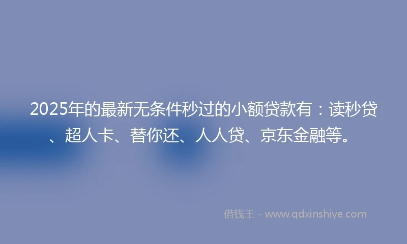 2025年的最新无条件秒过的小额贷款有：读秒贷、超人卡、替你还、人人贷、京东金融等。