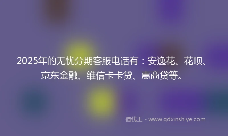 2025年的无忧分期客服电话有：安逸花、花呗、京东金融、维信卡卡贷、惠商贷等。
