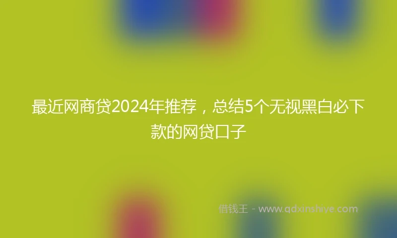 最近网商贷2024年推荐，总结5个无视黑白必下款的网贷口子