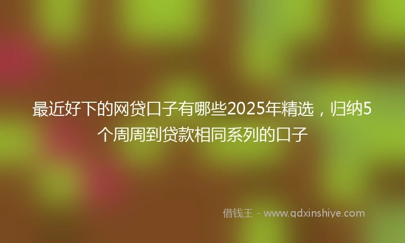 最近好下的网贷口子有哪些2025年精选，归纳5个周周到贷款相同系列的口子