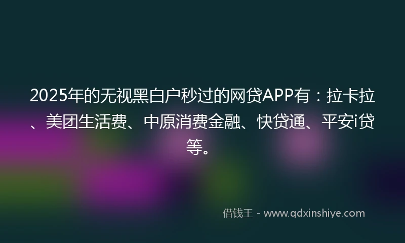 2025年的无视黑白户秒过的网贷APP有：拉卡拉、美团生活费、中原消费金融、快贷通、平安i贷等。