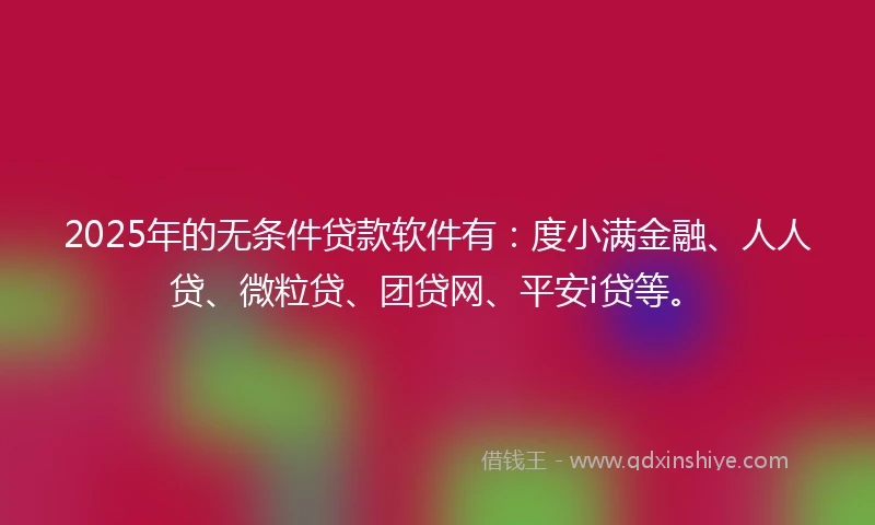 2025年的无条件贷款软件有：度小满金融、人人贷、微粒贷、团贷网、平安i贷等。