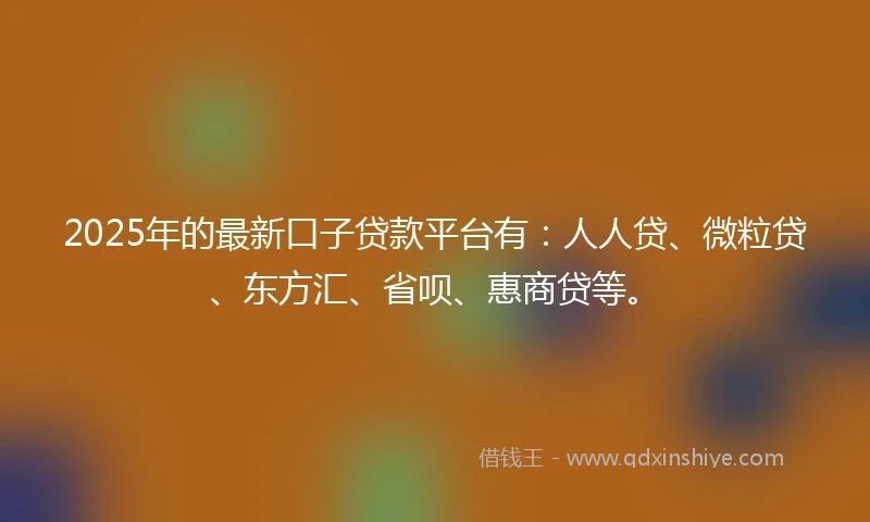 2025年的最新口子贷款平台有：人人贷、微粒贷、东方汇、省呗、惠商贷等。
