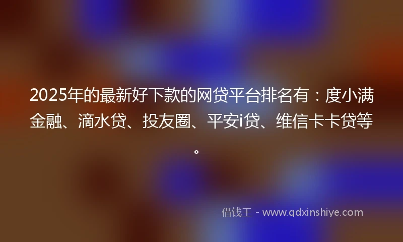 2025年的最新好下款的网贷平台排名有：度小满金融、滴水贷、投友圈、平安i贷、维信卡卡贷等。