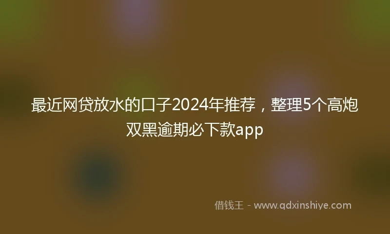最近网贷放水的口子2024年推荐，整理5个高炮双黑逾期必下款app