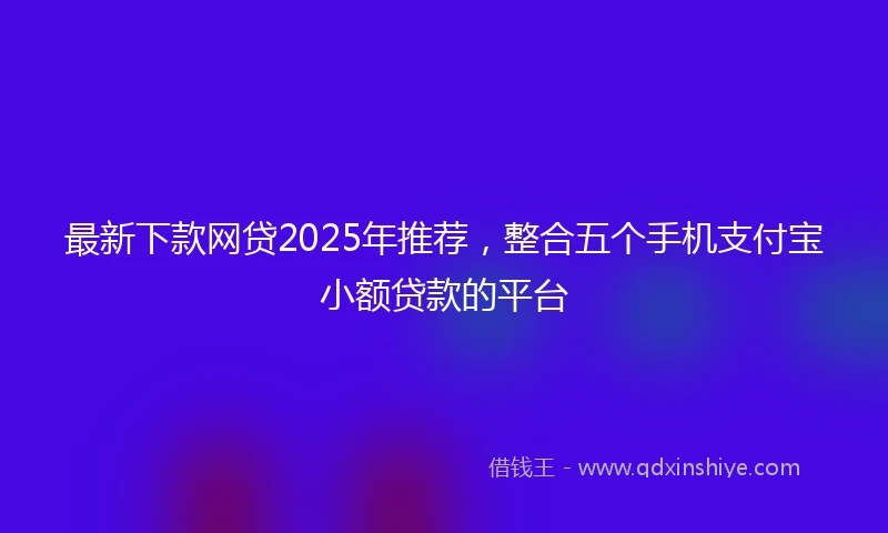 最新下款网贷2025年推荐，整合五个手机支付宝小额贷款的平台