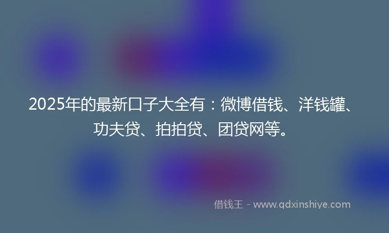 2025年的最新口子大全有：微博借钱、洋钱罐、功夫贷、拍拍贷、团贷网等。