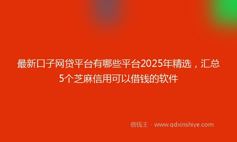 最新口子网贷平台有哪些平台2025年精选，汇总5个芝麻信用可以借钱的软件