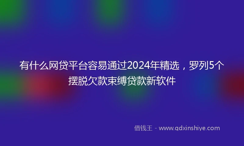 有什么网贷平台容易通过2024年精选，罗列5个摆脱欠款束缚贷款新软件