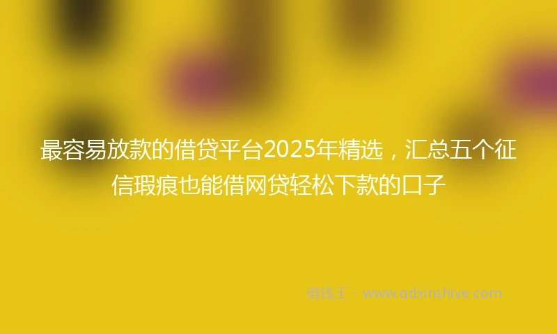 最容易放款的借贷平台2025年精选，汇总五个征信瑕疵也能借网贷轻松下款的口子