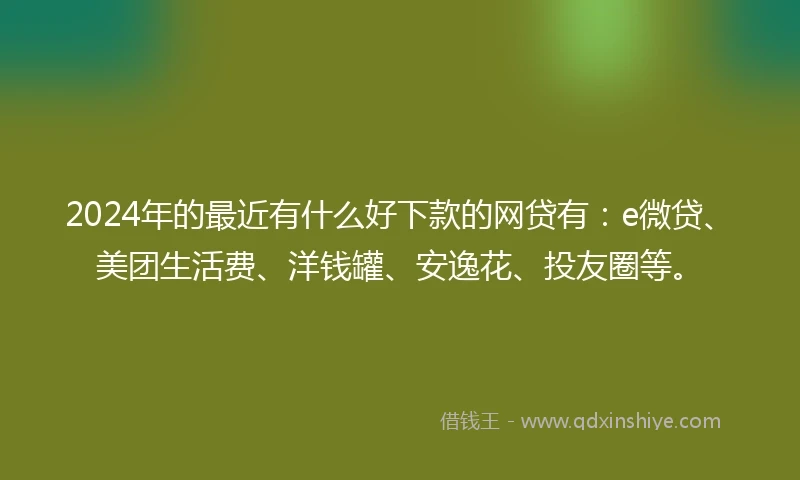 2024年的最近有什么好下款的网贷有：e微贷、美团生活费、洋钱罐、安逸花、投友圈等。