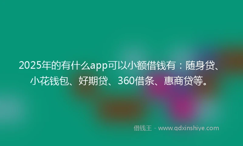 2025年的有什么app可以小额借钱有：随身贷、小花钱包、好期贷、360借条、惠商贷等。