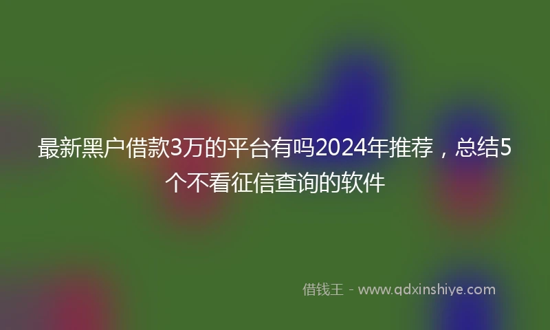 最新黑户借款3万的平台有吗2024年推荐，总结5个不看征信查询的软件