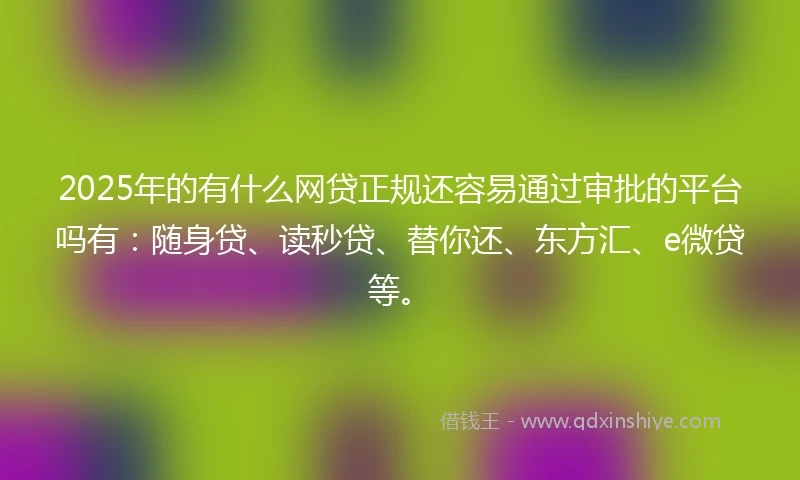 2025年的有什么网贷正规还容易通过审批的平台吗有：随身贷、读秒贷、替你还、东方汇、e微贷等。