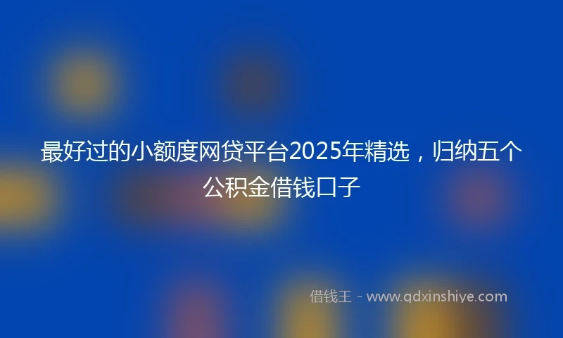 最好过的小额度网贷平台2025年精选，归纳五个公积金借钱口子