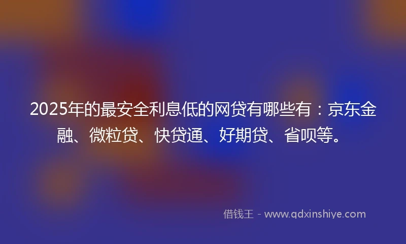 2025年的最安全利息低的网贷有哪些有：京东金融、微粒贷、快贷通、好期贷、省呗等。