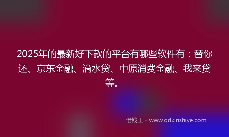 2025年的最新好下款的平台有哪些软件有：替你还、京东金融、滴水贷、中原消费金融、我来贷等。