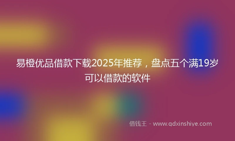 易橙优品借款下载2025年推荐，盘点五个满19岁可以借款的软件