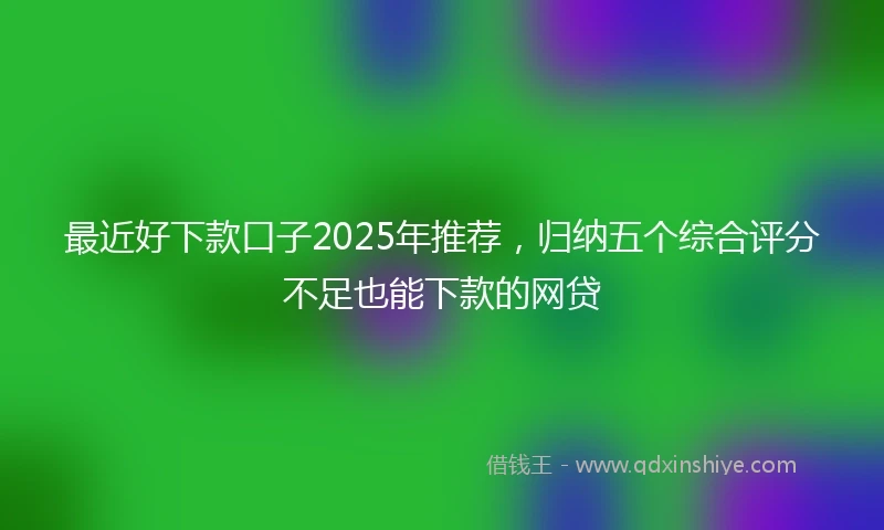 最近好下款口子2025年推荐，归纳五个综合评分不足也能下款的网贷