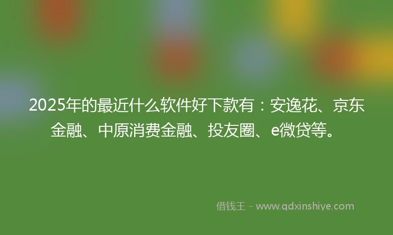 2025年的最近什么软件好下款有：安逸花、京东金融、中原消费金融、投友圈、e微贷等。