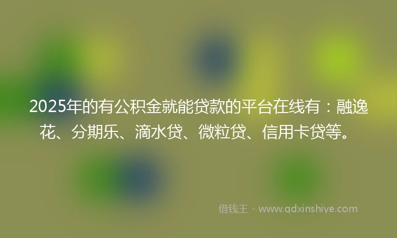 2025年的有公积金就能贷款的平台在线有：融逸花、分期乐、滴水贷、微粒贷、信用卡贷等。