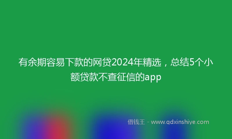 有余期容易下款的网贷2024年精选，总结5个小额贷款不查征信的app