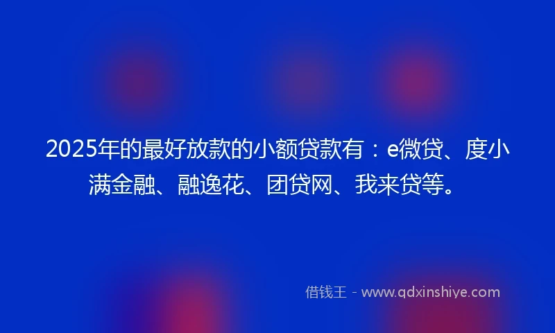 2025年的最好放款的小额贷款有：e微贷、度小满金融、融逸花、团贷网、我来贷等。