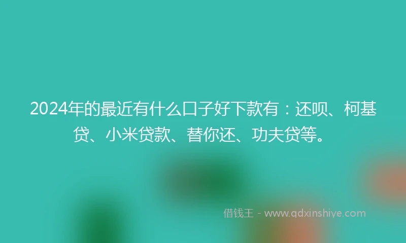 2024年的最近有什么口子好下款有：还呗、柯基贷、小米贷款、替你还、功夫贷等。