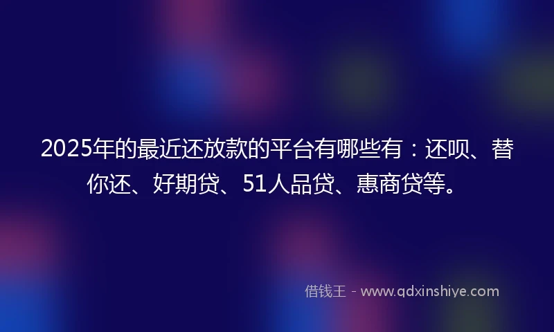 2025年的最近还放款的平台有哪些有：还呗、替你还、好期贷、51人品贷、惠商贷等。