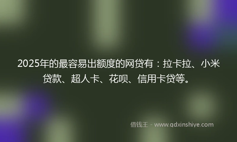 2025年的最容易出额度的网贷有：拉卡拉、小米贷款、超人卡、花呗、信用卡贷等。