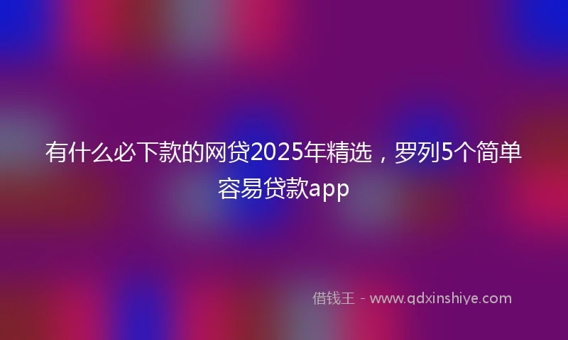 有什么必下款的网贷2025年精选，罗列5个简单容易贷款app