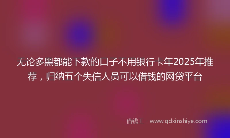 无论多黑都能下款的口子不用银行卡年2025年推荐，归纳五个失信人员可以借钱的网贷平台