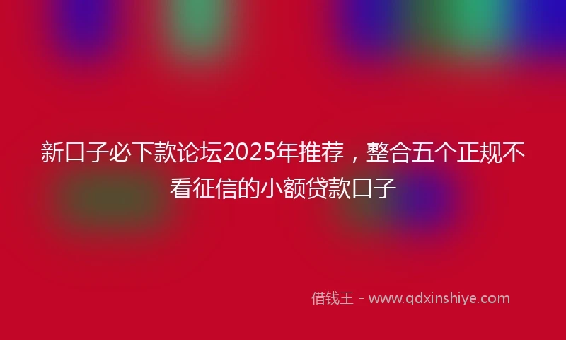 新口子必下款论坛2025年推荐，整合五个正规不看征信的小额贷款口子