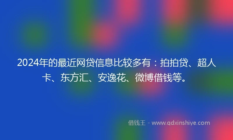 2024年的最近网贷信息比较多有：拍拍贷、超人卡、东方汇、安逸花、微博借钱等。