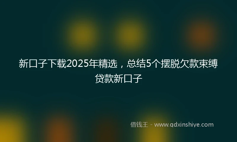 新口子下载2025年精选，总结5个摆脱欠款束缚贷款新口子